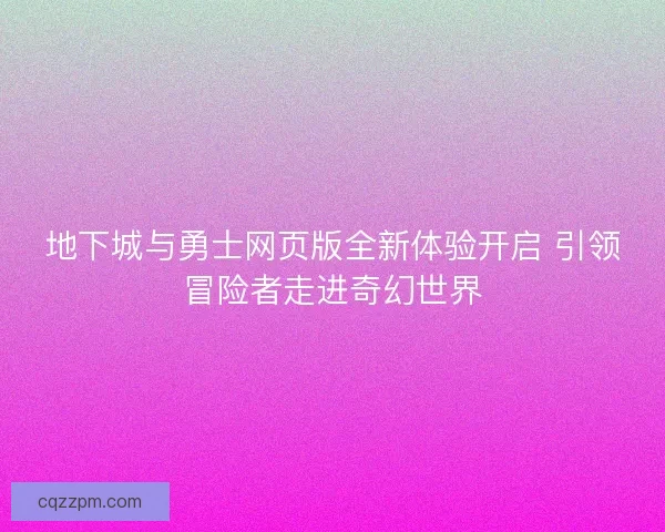 地下城与勇士网页版全新体验开启 引领冒险者走进奇幻世界